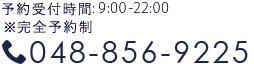 048-856-9225 受付時間 : 9:00～12:00/15:00～22:00 ※完全予約制 